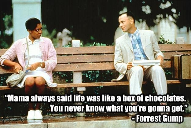 Life was like a box of chocolates. You never know what you're gonna get