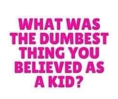 What was the dumbest thing you believed when u where a kid?